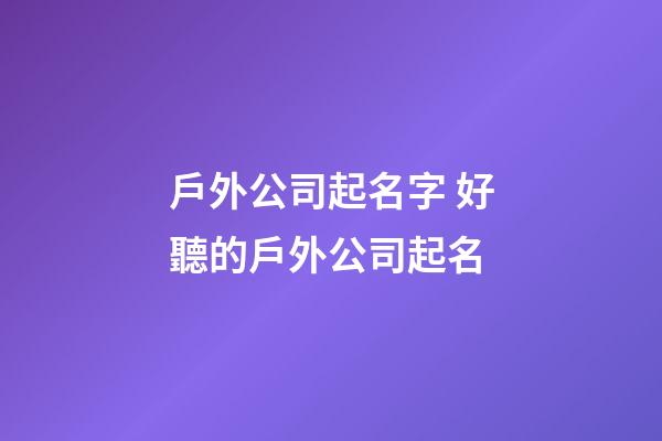 戶外公司起名字 好聽的戶外公司起名-第1張-公司起名-玄機派